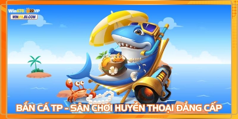 Bắn cá TP - Sân chơi huyền thoại đẳng cấp